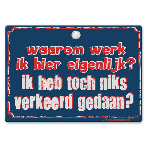 Metal Slogan - Spreukenbord - Tekst Bord - Waarom werk ik hier eigenlijk? Ik heb toch niks verkeerd gedaan?